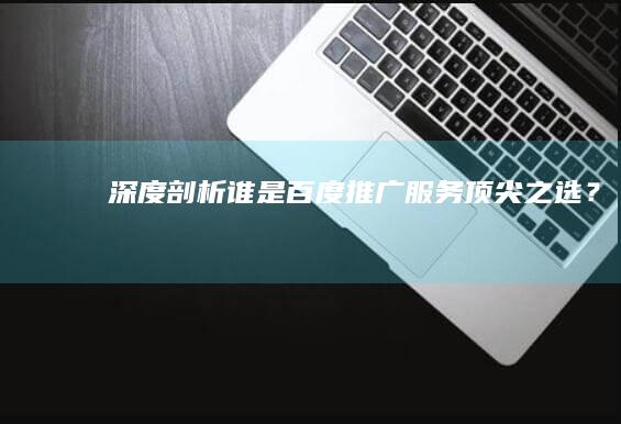 深度剖析：谁是百度推广服务顶尖之选？